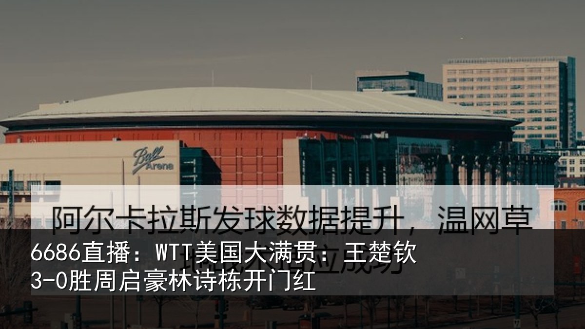 6686直播:WTT美国大满贯:王楚钦3-0胜周启豪林诗栋开门红