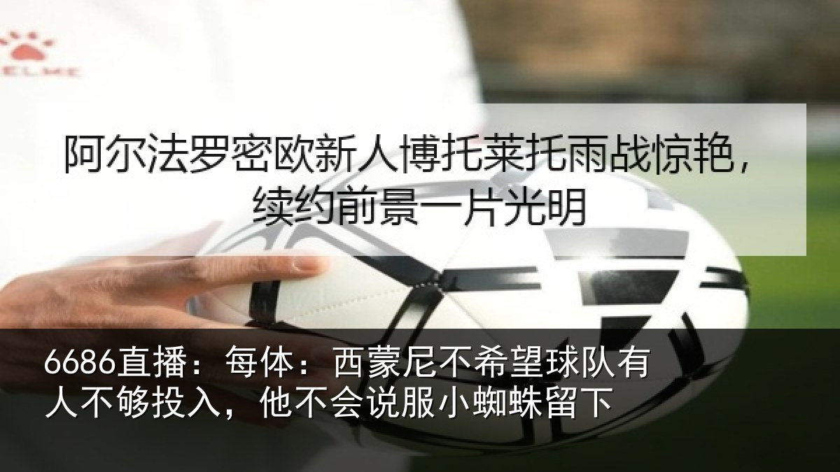 6686直播:每体:西蒙尼不希望球队有人不够投入,他不会说服小蜘蛛留下