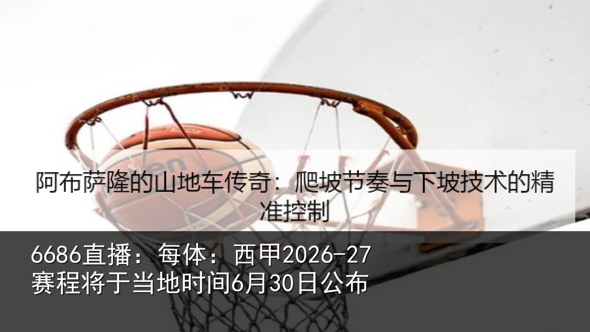 6686直播:每体:西甲2026-27赛程将于相关情况