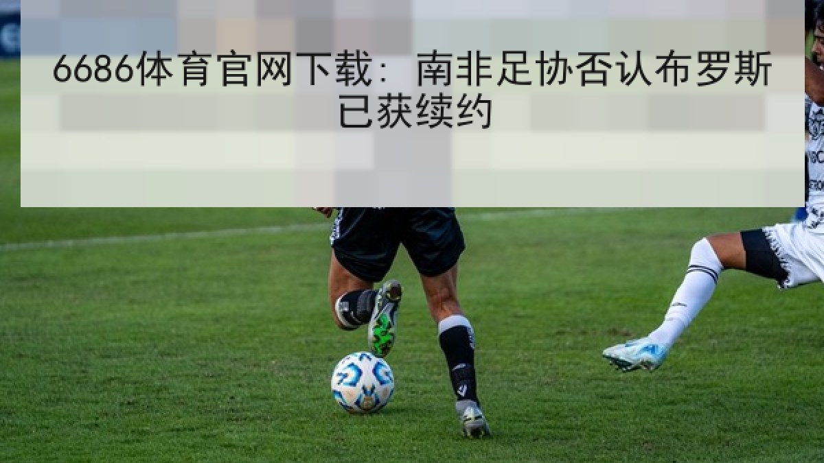 6686体育官网下载: 南非足协否认布罗斯已获续约 6686体育官网下载: 南非足协否认布罗斯已获续约