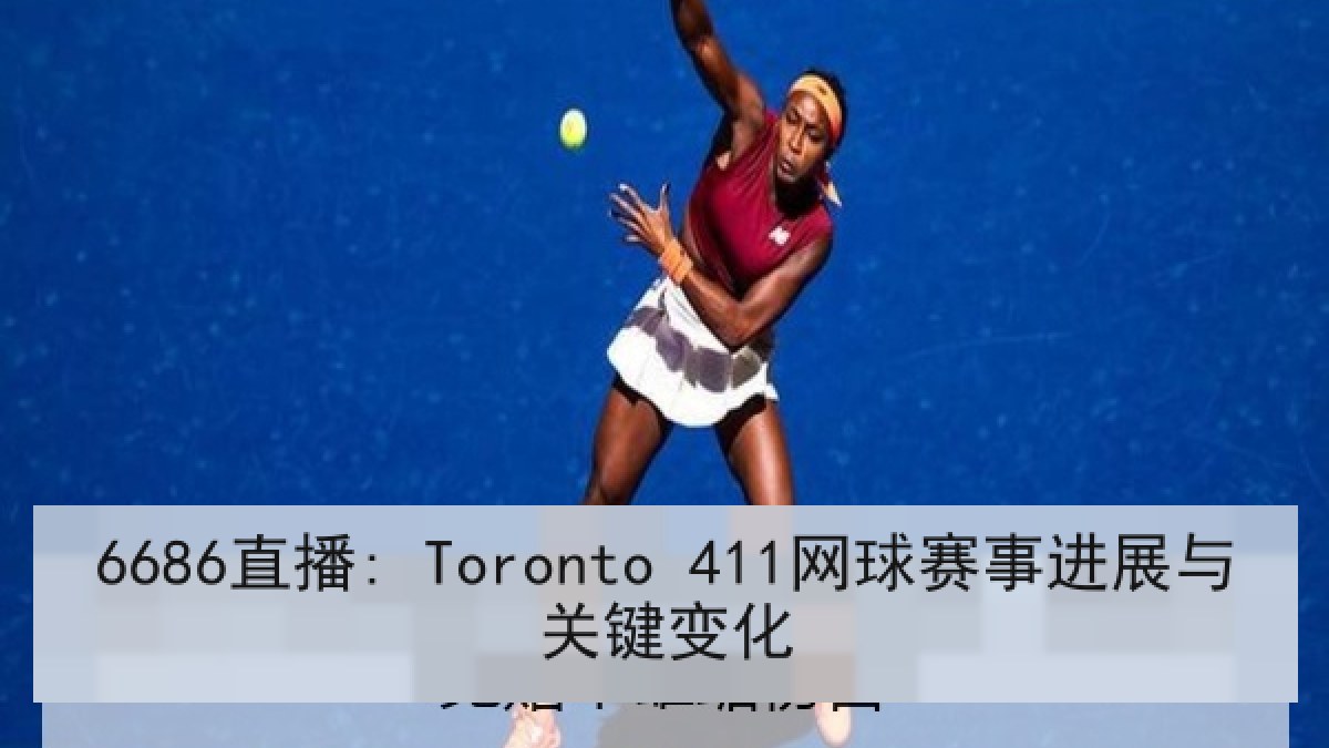 6686直播: Toronto 411网球赛事进展与关键变化 6686直播: Toronto 411网球赛事进展与关键变化