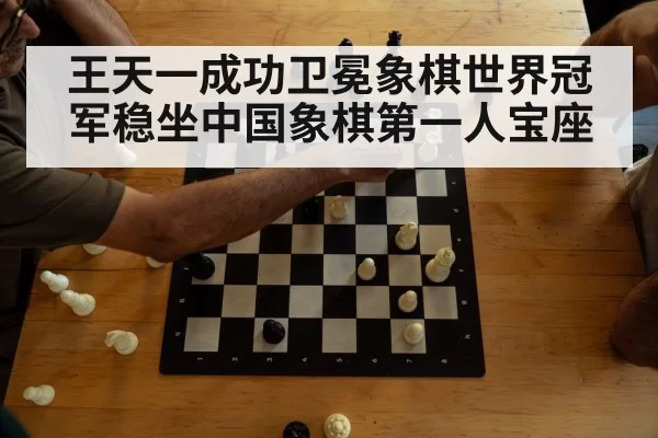王天一成功卫冕象棋世界冠军稳坐中国象棋第一人宝座