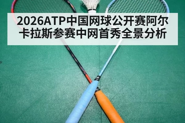 2026ATP中国网球公开赛阿尔卡拉斯参赛中网首秀全景分析